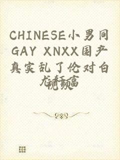 CHINESE小男同GAY XNXX国产真实乱了伦对白视频